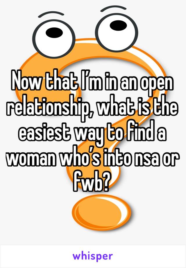 Now that I’m in an open relationship, what is the easiest way to find a woman who’s into nsa or fwb?