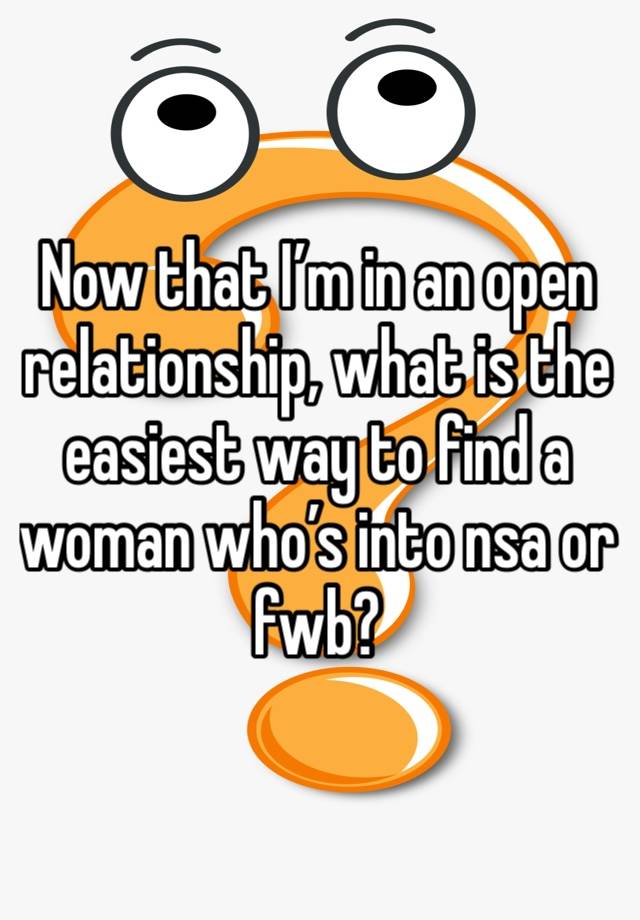 Now that I’m in an open relationship, what is the easiest way to find a woman who’s into nsa or fwb?