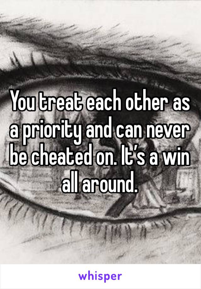 You treat each other as a priority and can never be cheated on. It’s a win all around. 