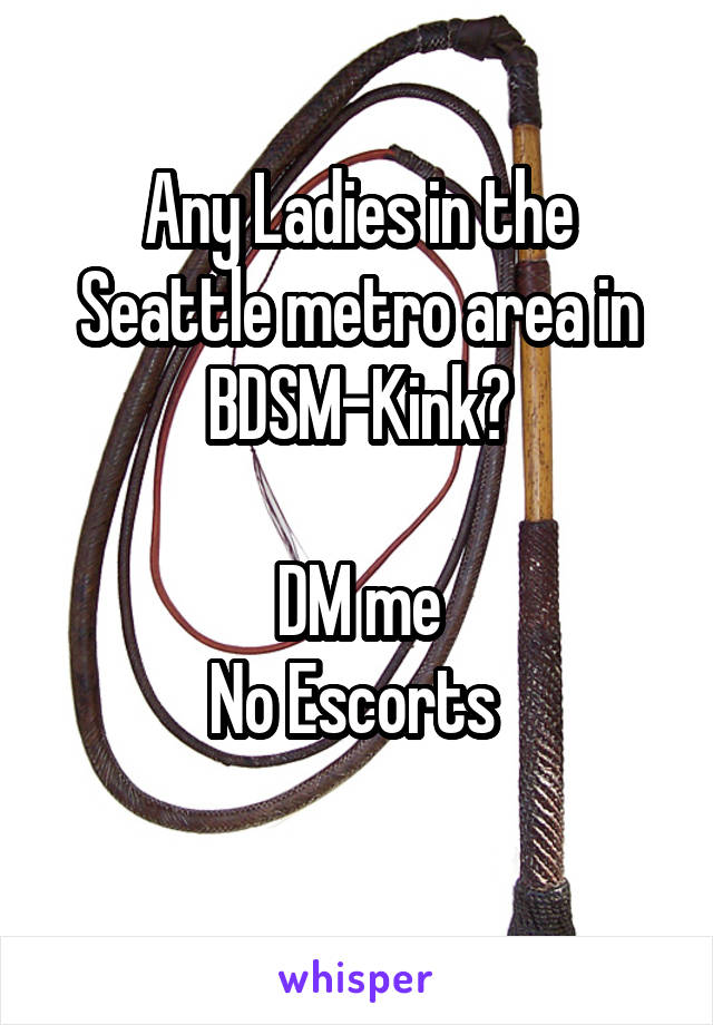 Any Ladies in the Seattle metro area in BDSM-Kink?

DM me
No Escorts 
