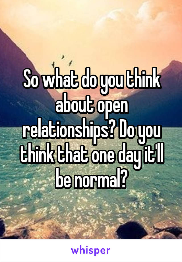 So what do you think about open relationships? Do you think that one day it'll be normal?