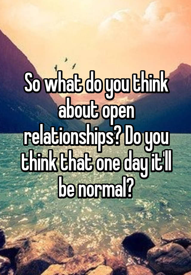 So what do you think about open relationships? Do you think that one day it'll be normal?