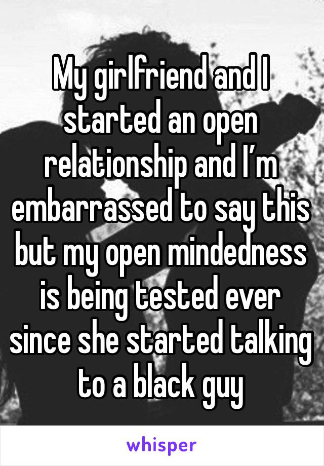 My girlfriend and I started an open relationship and I’m embarrassed to say this but my open mindedness is being tested ever since she started talking to a black guy