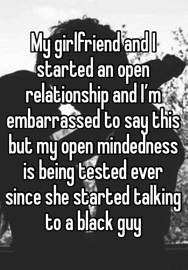 My girlfriend and I started an open relationship and I’m embarrassed to say this but my open mindedness is being tested ever since she started talking to a black guy