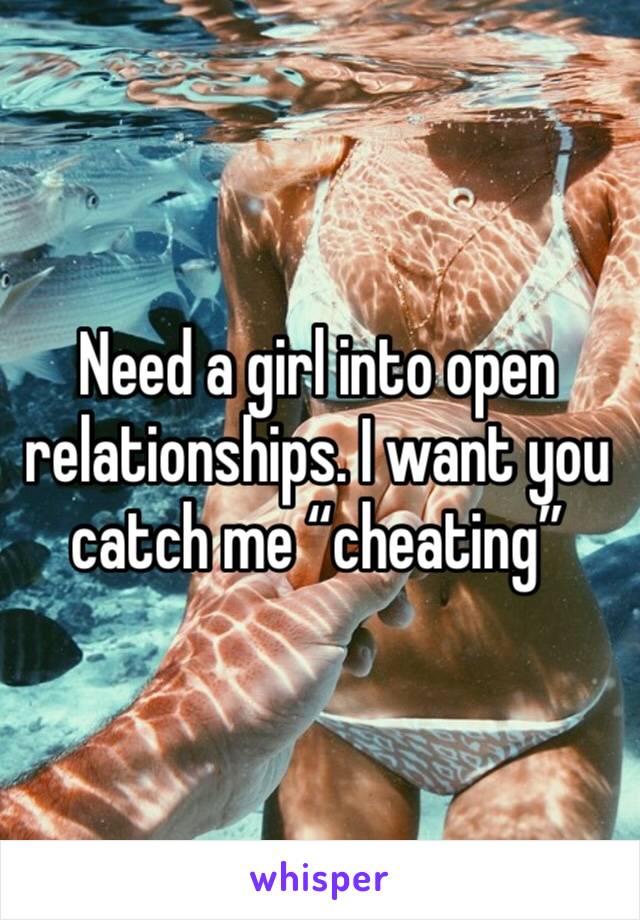 Need a girl into open relationships. I want you catch me “cheating”