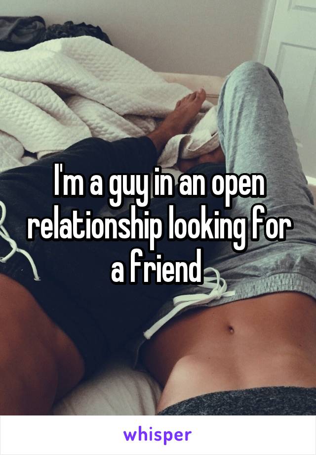 I'm a guy in an open relationship looking for a friend 