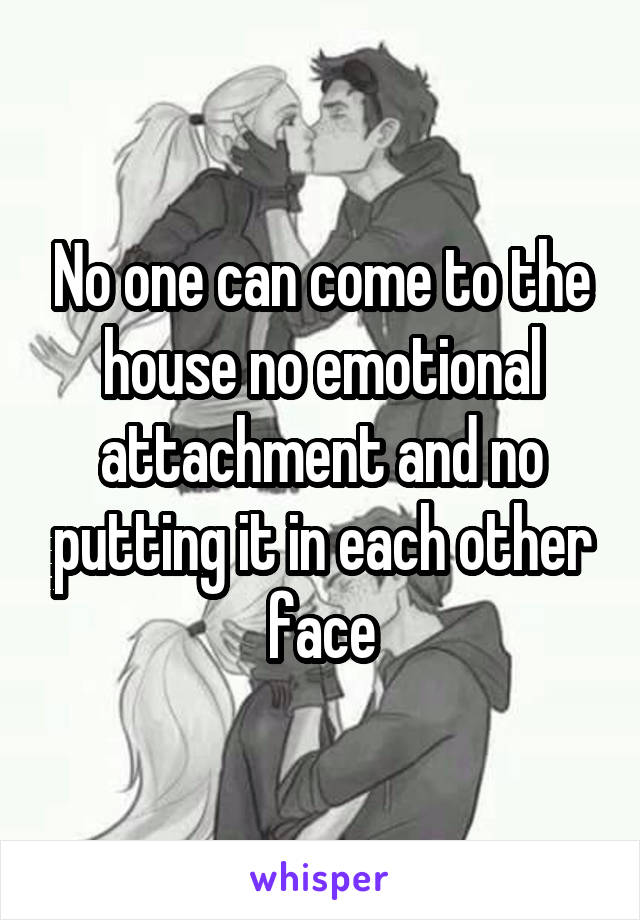 No one can come to the house no emotional attachment and no putting it in each other face