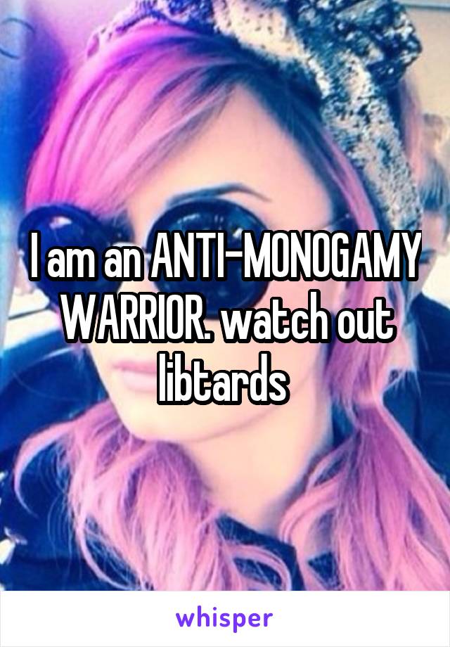 I am an ANTI-MONOGAMY WARRIOR. watch out libtards 