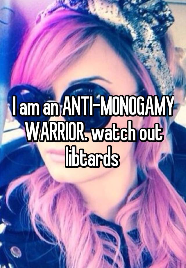 I am an ANTI-MONOGAMY WARRIOR. watch out libtards 