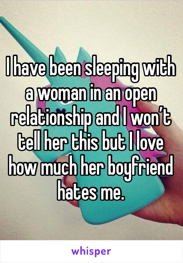 I have been sleeping with a woman in an open relationship and I won’t tell her this but I love how much her boyfriend hates me. 