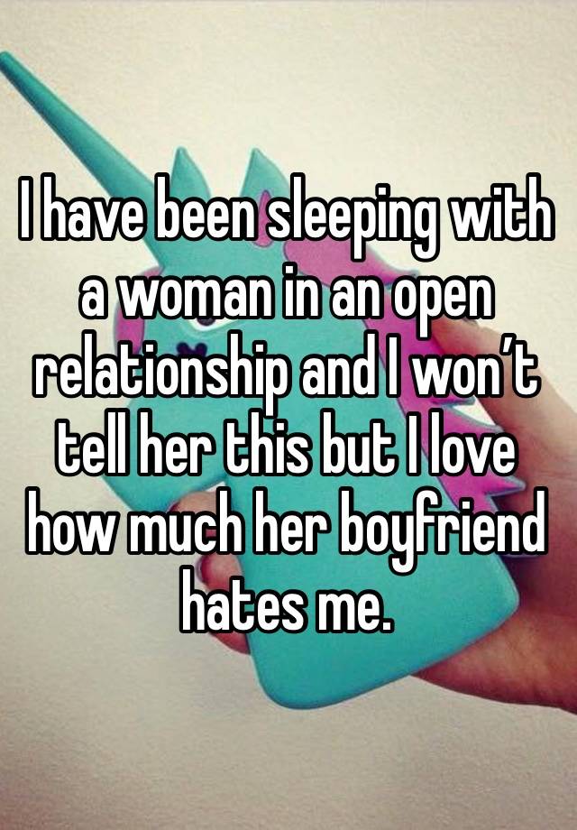 I have been sleeping with a woman in an open relationship and I won’t tell her this but I love how much her boyfriend hates me. 