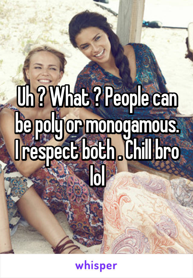 Uh ? What ? People can be poly or monogamous. I respect both . Chill bro lol