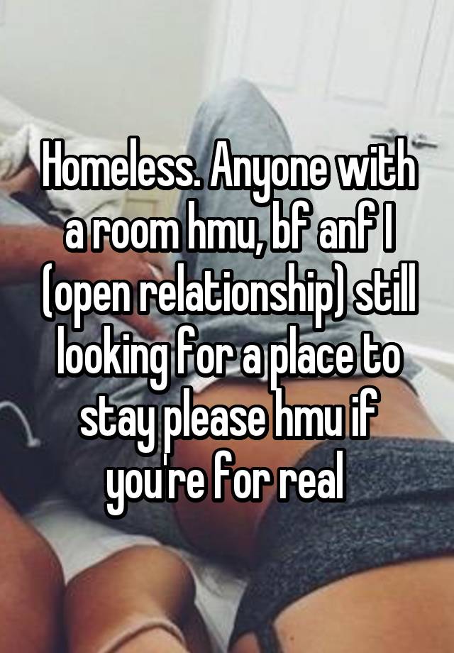 Homeless. Anyone with a room hmu, bf anf I (open relationship) still looking for a place to stay please hmu if you're for real 