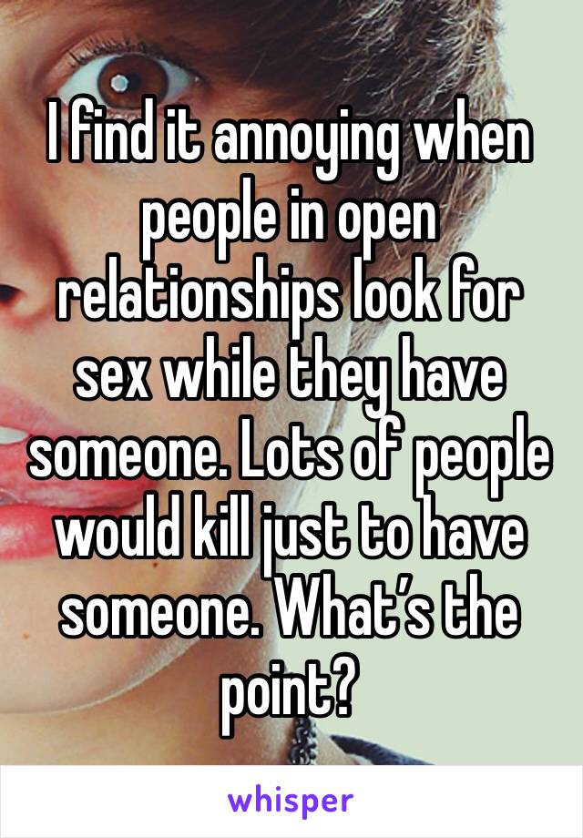 I find it annoying when people in open relationships look for sex while they have someone. Lots of people would kill just to have someone. What’s the point? 