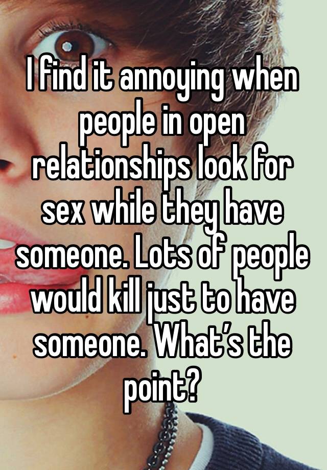 I find it annoying when people in open relationships look for sex while they have someone. Lots of people would kill just to have someone. What’s the point? 