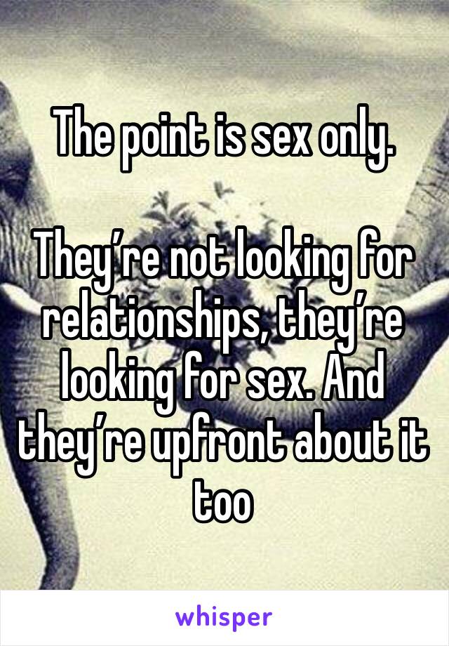 The point is sex only.

They’re not looking for relationships, they’re looking for sex. And they’re upfront about it too