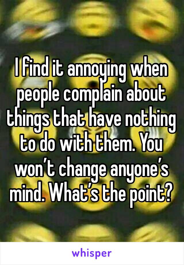 I find it annoying when people complain about things that have nothing to do with them. You won’t change anyone’s mind. What’s the point?