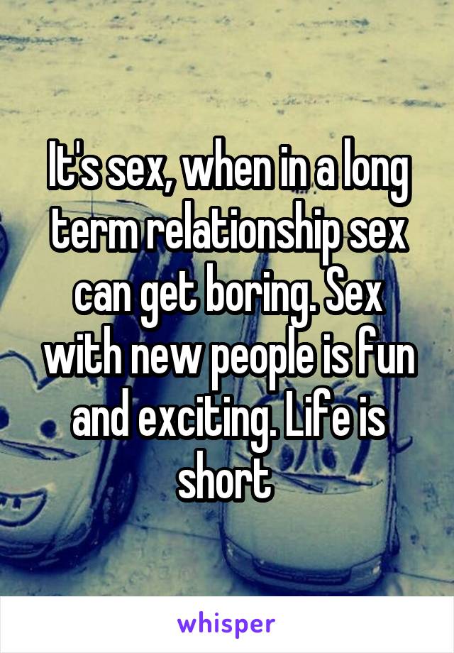 It's sex, when in a long term relationship sex can get boring. Sex with new people is fun and exciting. Life is short 