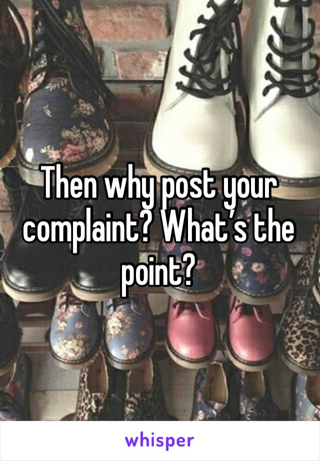 Then why post your complaint? What’s the point?