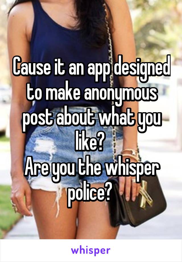 Cause it an app designed to make anonymous post about what you like? 
Are you the whisper police? 