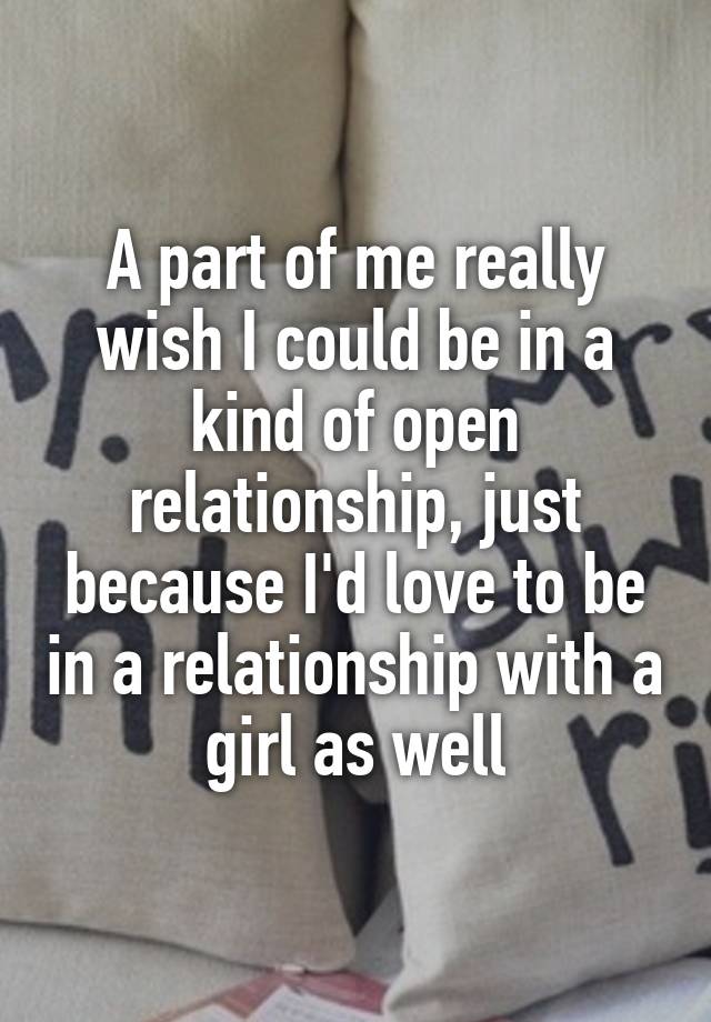 A part of me really wish I could be in a kind of open relationship, just because I'd love to be in a relationship with a girl as well