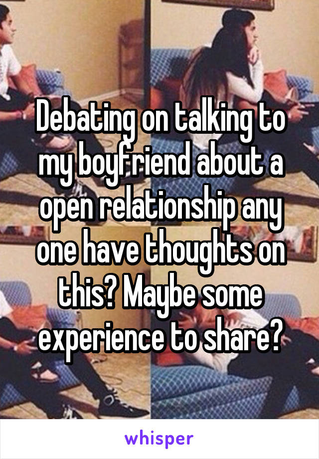 Debating on talking to my boyfriend about a open relationship any one have thoughts on this? Maybe some experience to share?