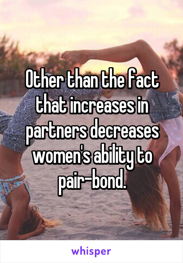 Other than the fact that increases in partners decreases women's ability to pair-bond.