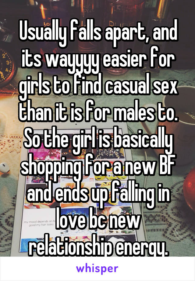 Usually falls apart, and its wayyyy easier for girls to find casual sex than it is for males to. So the girl is basically shopping for a new BF and ends up falling in love bc new relationship energy.