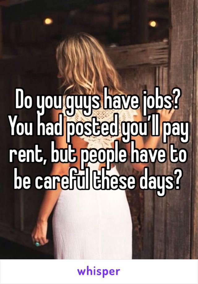 Do you guys have jobs? You had posted you’ll pay rent, but people have to be careful these days?