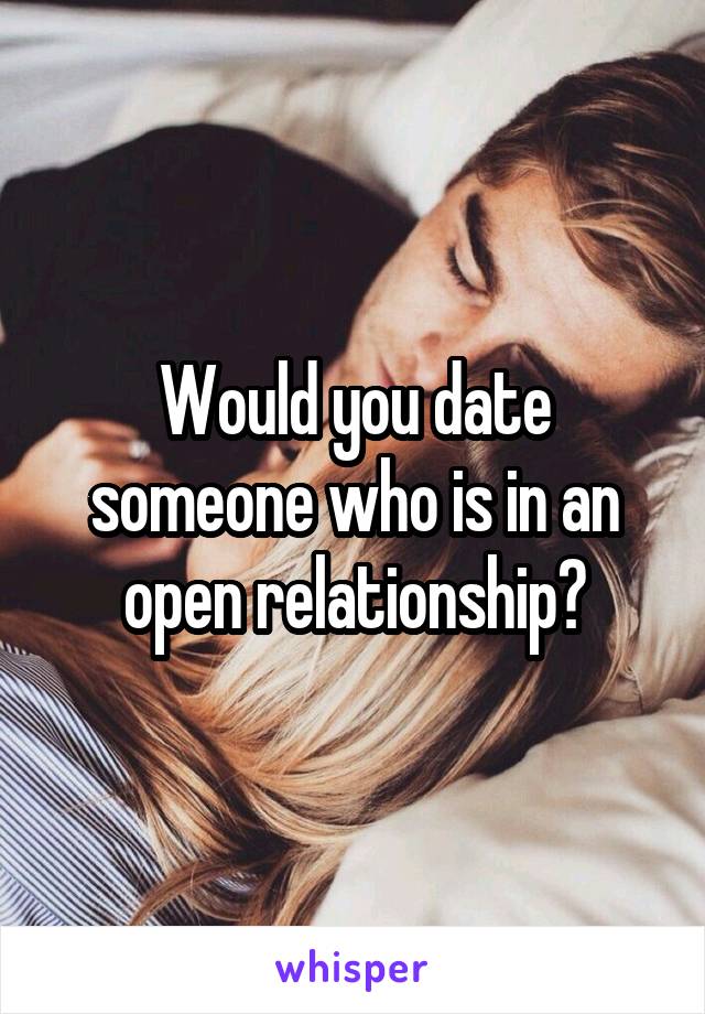 Would you date someone who is in an open relationship?