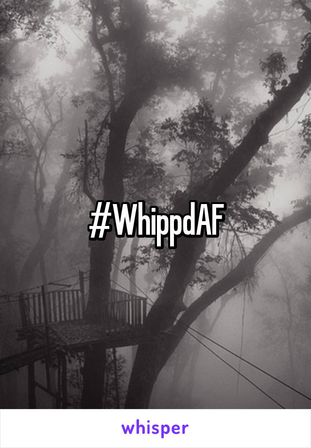 #WhippdAF