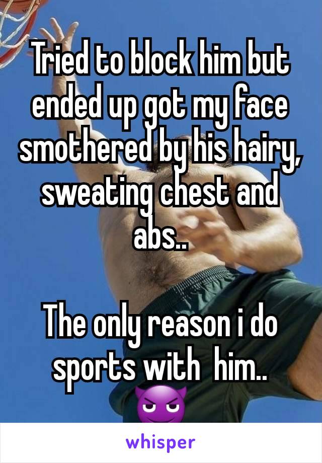 Tried to block him but ended up got my face smothered by his hairy, sweating chest and abs..

The only reason i do sports with  him..
😈