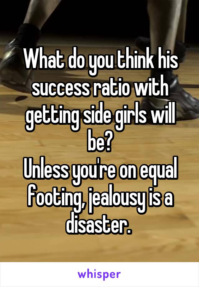 What do you think his success ratio with getting side girls will be?
Unless you're on equal footing, jealousy is a disaster. 