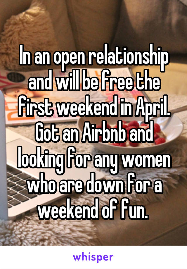 In an open relationship and will be free the first weekend in April. Got an Airbnb and looking for any women who are down for a weekend of fun. 