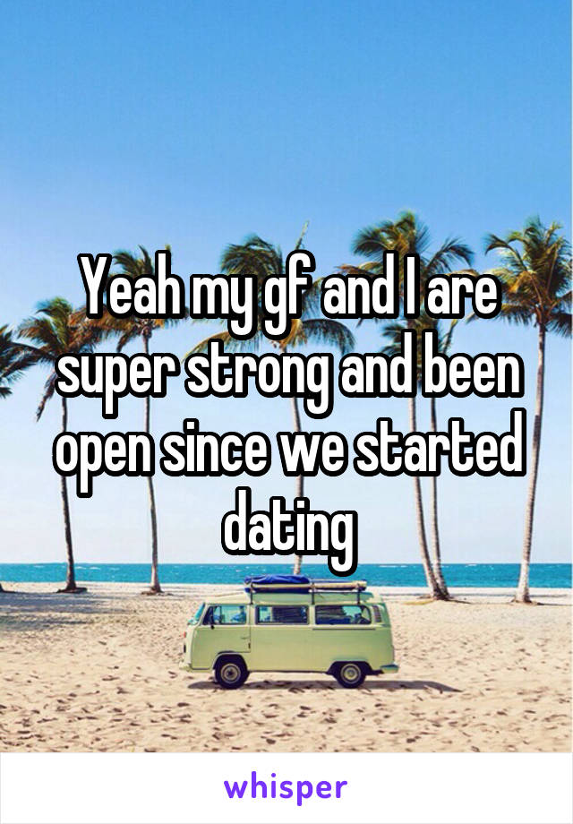 Yeah my gf and I are super strong and been open since we started dating