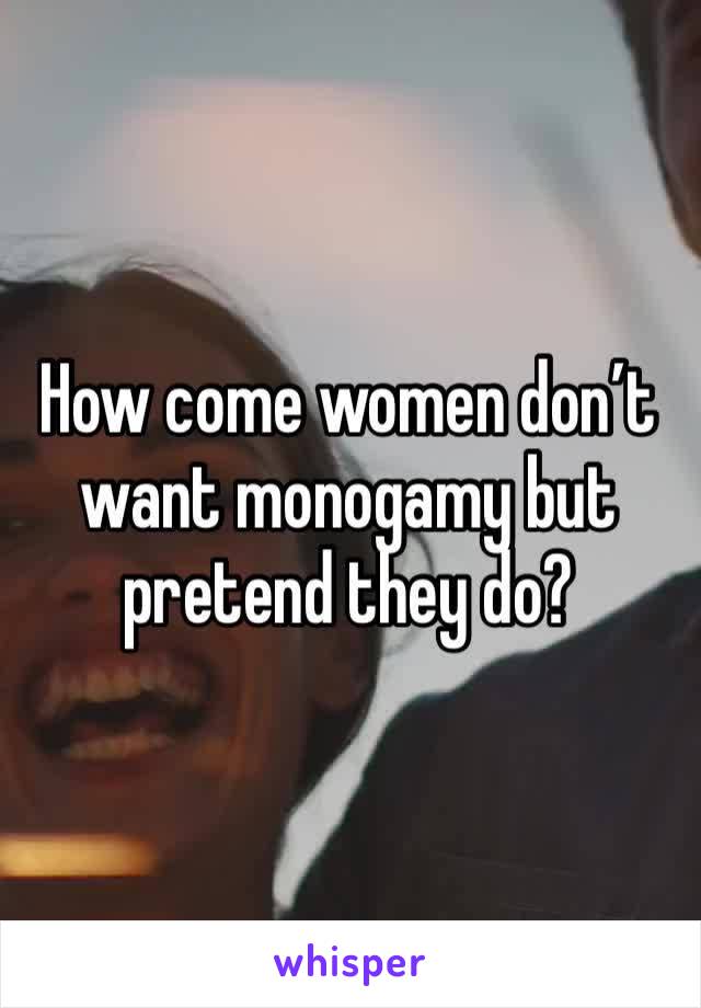 How come women don’t want monogamy but pretend they do?