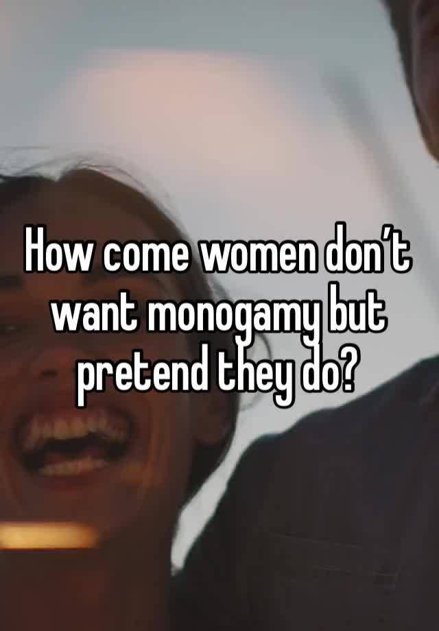 How come women don’t want monogamy but pretend they do?