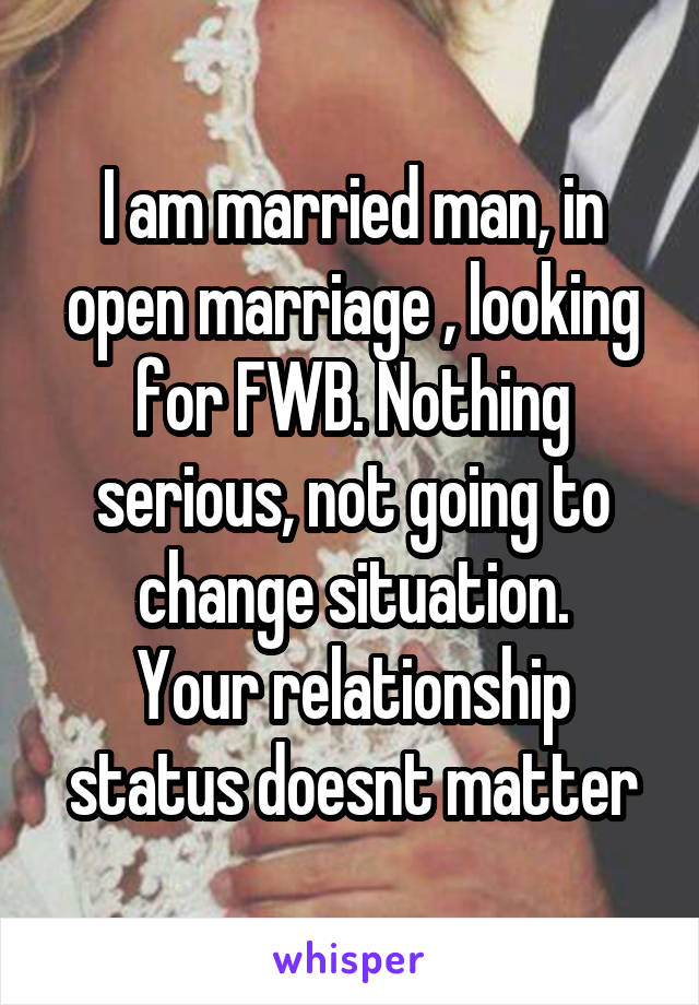 I am married man, in open marriage , looking for FWB. Nothing serious, not going to change situation.
Your relationship status doesnt matter