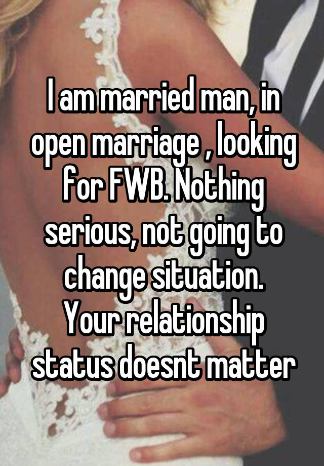 I am married man, in open marriage , looking for FWB. Nothing serious, not going to change situation.
Your relationship status doesnt matter