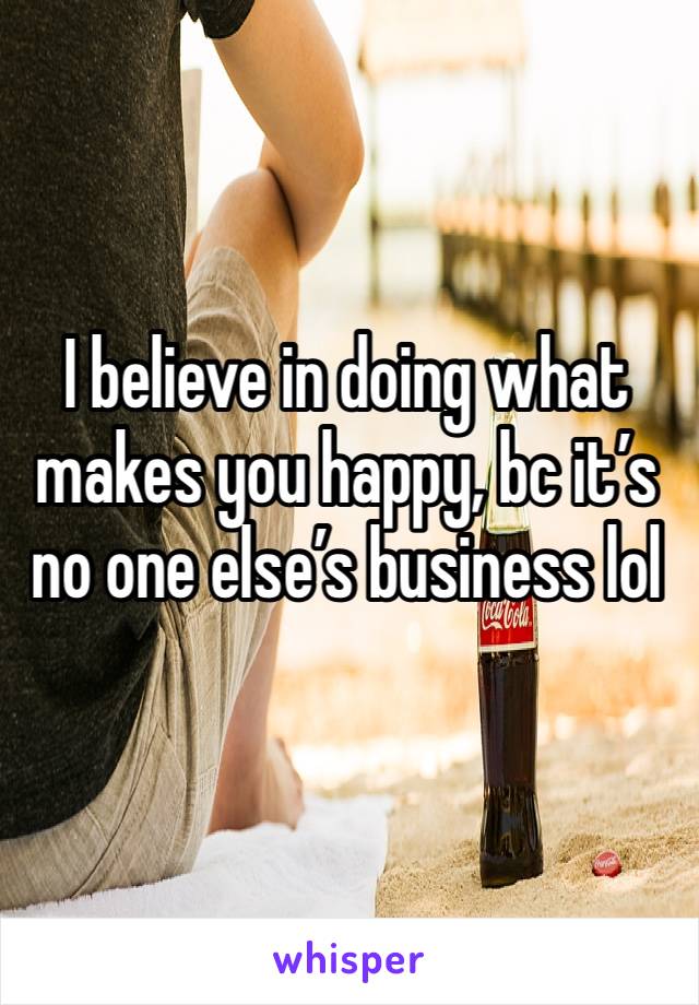 I believe in doing what makes you happy, bc it’s no one else’s business lol