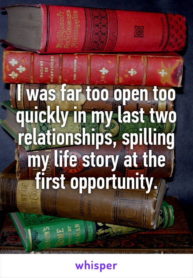 I was far too open too quickly in my last two relationships, spilling my life story at the first opportunity.