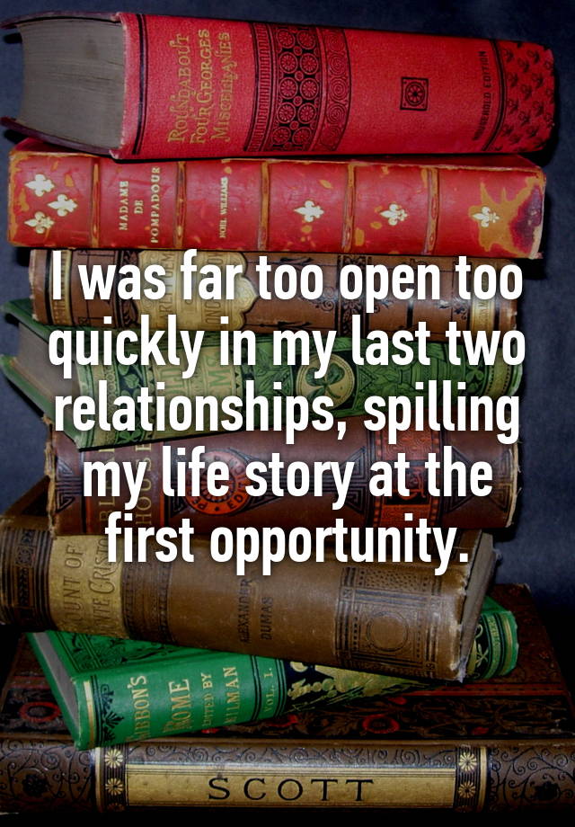 I was far too open too quickly in my last two relationships, spilling my life story at the first opportunity.