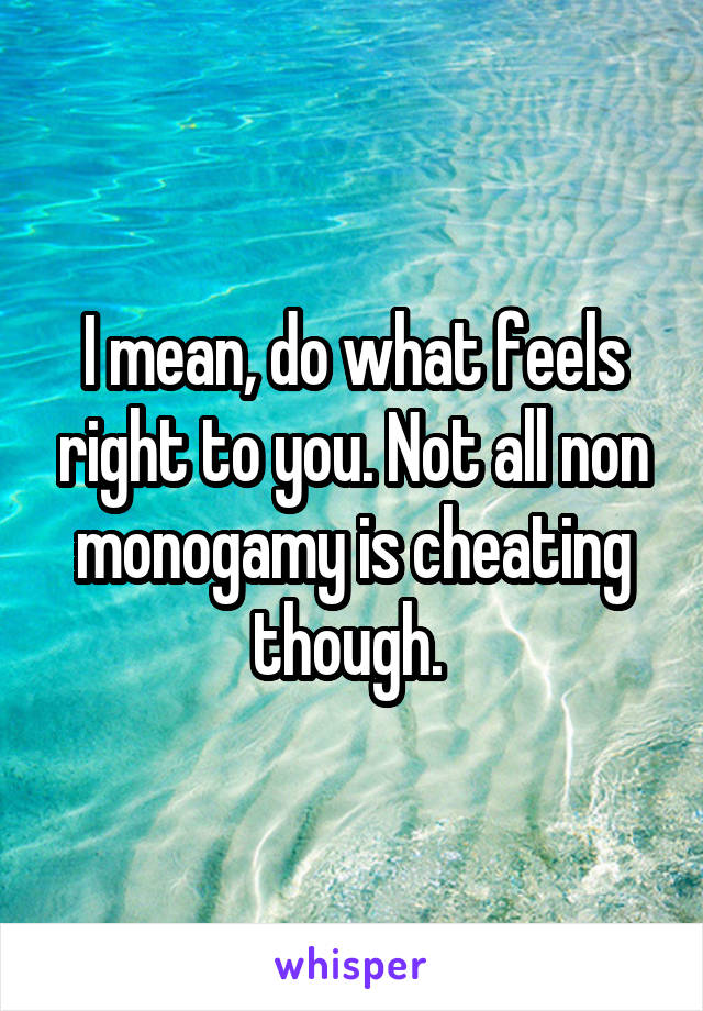 I mean, do what feels right to you. Not all non monogamy is cheating though. 