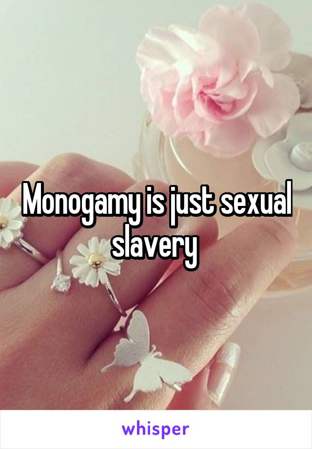 Monogamy is just sexual slavery 