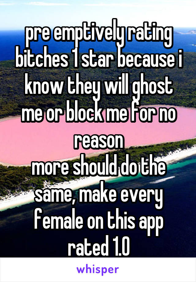 pre emptively rating bitches 1 star because i know they will ghost me or block me for no reason
more should do the same, make every female on this app rated 1.0