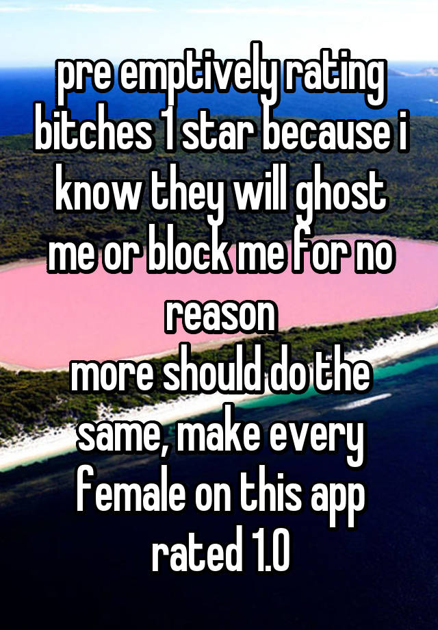 pre emptively rating bitches 1 star because i know they will ghost me or block me for no reason
more should do the same, make every female on this app rated 1.0