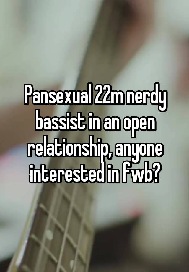 Pansexual 22m nerdy bassist in an open relationship, anyone interested in fwb?