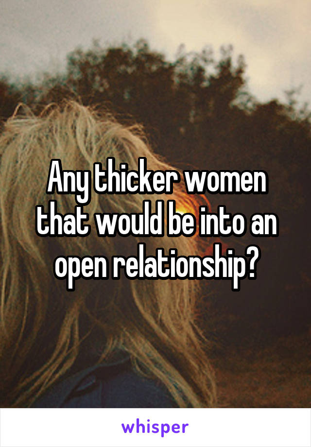 Any thicker women that would be into an open relationship?