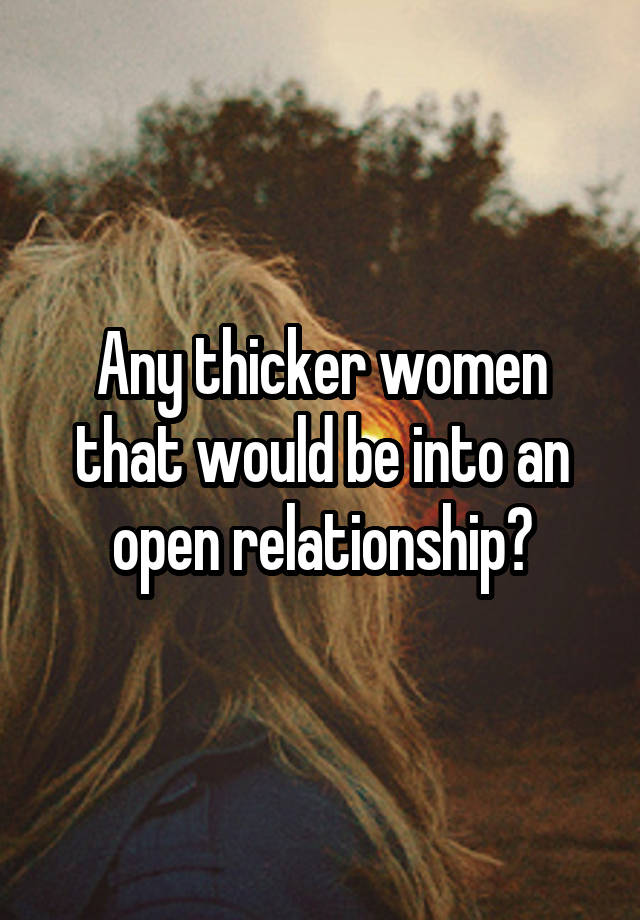 Any thicker women that would be into an open relationship?