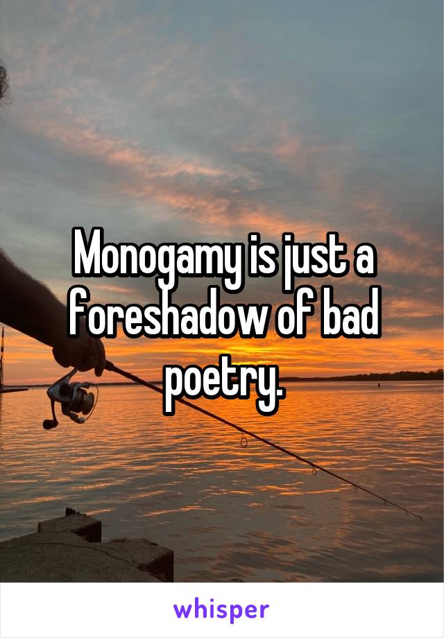 Monogamy is just a foreshadow of bad poetry.